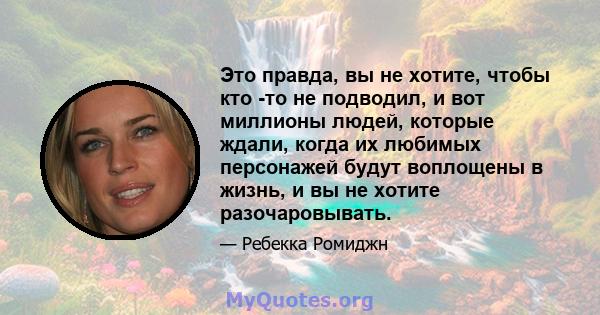 Это правда, вы не хотите, чтобы кто -то не подводил, и вот миллионы людей, которые ждали, когда их любимых персонажей будут воплощены в жизнь, и вы не хотите разочаровывать.