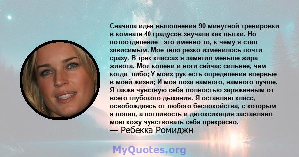 Сначала идея выполнения 90-минутной тренировки в комнате 40 градусов звучала как пытки. Но потоотделение - это именно то, к чему я стал зависимым. Мое тело резко изменилось почти сразу. В трех классах я заметил меньше