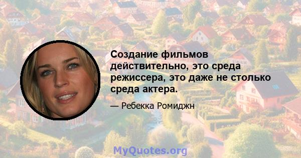 Создание фильмов действительно, это среда режиссера, это даже не столько среда актера.