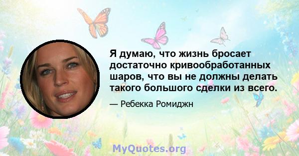 Я думаю, что жизнь бросает достаточно кривообработанных шаров, что вы не должны делать такого большого сделки из всего.