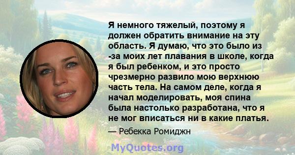 Я немного тяжелый, поэтому я должен обратить внимание на эту область. Я думаю, что это было из -за моих лет плавания в школе, когда я был ребенком, и это просто чрезмерно развило мою верхнюю часть тела. На самом деле,