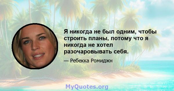 Я никогда не был одним, чтобы строить планы, потому что я никогда не хотел разочаровывать себя.