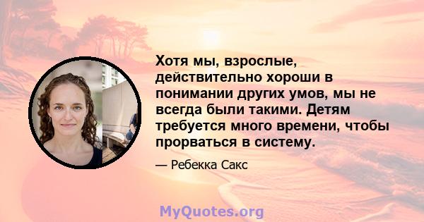 Хотя мы, взрослые, действительно хороши в понимании других умов, мы не всегда были такими. Детям требуется много времени, чтобы прорваться в систему.