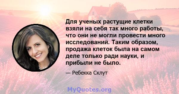 Для ученых растущие клетки взяли на себя так много работы, что они не могли провести много исследований. Таким образом, продажа клеток была на самом деле только ради науки, и прибыли не было.