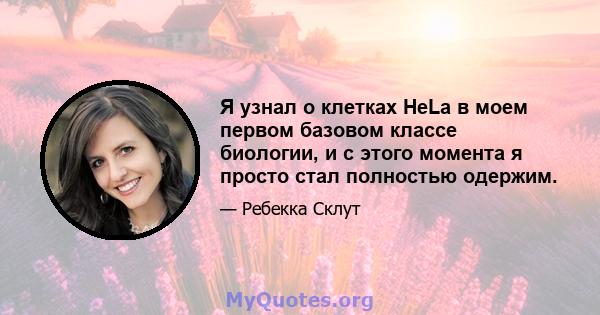 Я узнал о клетках HeLa в моем первом базовом классе биологии, и с этого момента я просто стал полностью одержим.