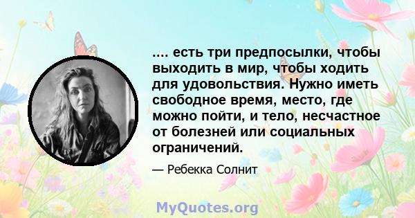 .... есть три предпосылки, чтобы выходить в мир, чтобы ходить для удовольствия. Нужно иметь свободное время, место, где можно пойти, и тело, несчастное от болезней или социальных ограничений.