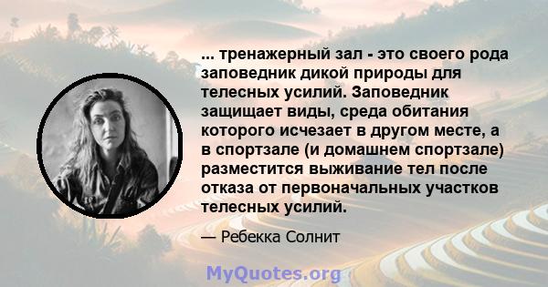 ... тренажерный зал - это своего рода заповедник дикой природы для телесных усилий. Заповедник защищает виды, среда обитания которого исчезает в другом месте, а в спортзале (и домашнем спортзале) разместится выживание