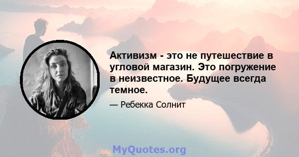 Активизм - это не путешествие в угловой магазин. Это погружение в неизвестное. Будущее всегда темное.