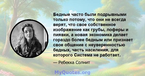 Бедные часто были подрывными только потому, что они не всегда верят, что свое собственное изображение как грубы, лоферы и пиявки, а новая экономика делает гораздо более бедным или признает свое общение с неуверенностью