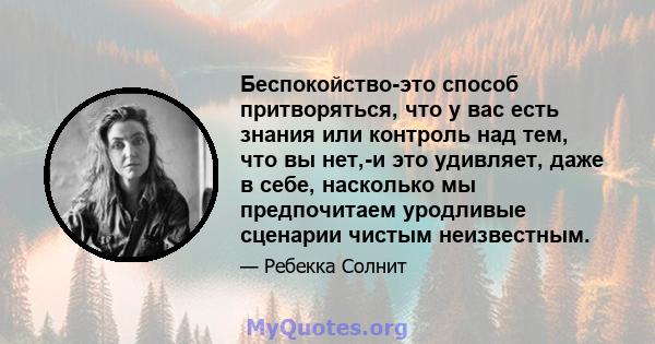 Беспокойство-это способ притворяться, что у вас есть знания или контроль над тем, что вы нет,-и это удивляет, даже в себе, насколько мы предпочитаем уродливые сценарии чистым неизвестным.