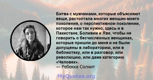 Битва с мужчинами, которые объясняют вещи, растоптала многих женщин-моего поколения, о перспективном поколении, которое нам так нужно, здесь и в Пакистане, Боливии и Яве, чтобы не говорить о бесчисленных женщинах,