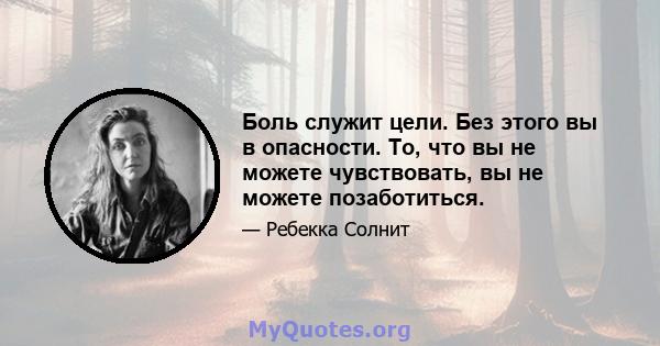 Боль служит цели. Без этого вы в опасности. То, что вы не можете чувствовать, вы не можете позаботиться.