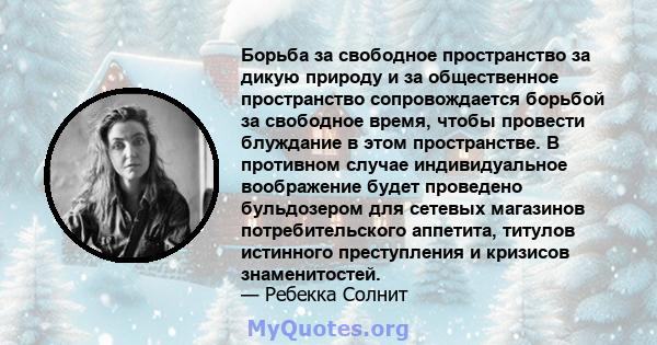 Борьба за свободное пространство за дикую природу и за общественное пространство сопровождается борьбой за свободное время, чтобы провести блуждание в этом пространстве. В противном случае индивидуальное воображение