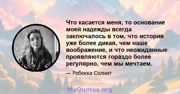 Что касается меня, то основание моей надежды всегда заключалось в том, что история уже более дикая, чем наше воображение, и что неожиданные проявляются гораздо более регулярно, чем мы мечтаем.