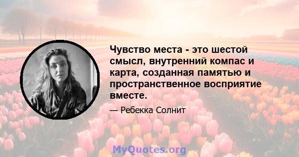 Чувство места - это шестой смысл, внутренний компас и карта, созданная памятью и пространственное восприятие вместе.