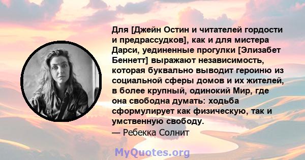 Для [Джейн Остин и читателей гордости и предрассудков], как и для мистера Дарси, уединенные прогулки [Элизабет Беннетт] выражают независимость, которая буквально выводит героиню из социальной сферы домов и их жителей, в 