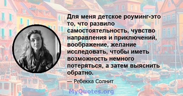 Для меня детское роуминг-это то, что развило самостоятельность, чувство направления и приключений, воображение, желание исследовать, чтобы иметь возможность немного потеряться, а затем выяснить обратно.