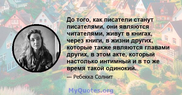 До того, как писатели станут писателями, они являются читателями, живут в книгах, через книги, в жизни других, которые также являются главами других, в этом акте, который настолько интимный и в то же время такой