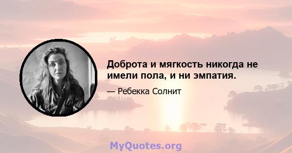 Доброта и мягкость никогда не имели пола, и ни эмпатия.