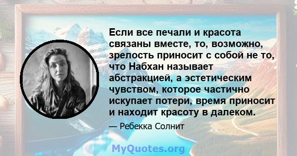 Если все печали и красота связаны вместе, то, возможно, зрелость приносит с собой не то, что Набхан называет абстракцией, а эстетическим чувством, которое частично искупает потери, время приносит и находит красоту в