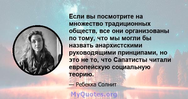 Если вы посмотрите на множество традиционных обществ, все они организованы по тому, что мы могли бы назвать анархистскими руководящими принципами, но это не то, что Сапатисты читали европейскую социальную теорию.