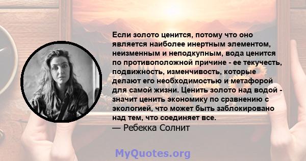 Если золото ценится, потому что оно является наиболее инертным элементом, неизменным и неподкупным, вода ценится по противоположной причине - ее текучесть, подвижность, изменчивость, которые делают его необходимостью и