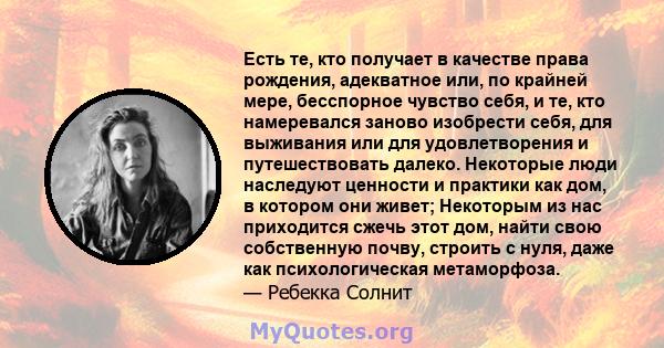 Есть те, кто получает в качестве права рождения, адекватное или, по крайней мере, бесспорное чувство себя, и те, кто намеревался заново изобрести себя, для выживания или для удовлетворения и путешествовать далеко.