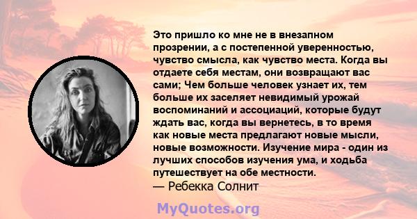 Это пришло ко мне не в внезапном прозрении, а с постепенной уверенностью, чувство смысла, как чувство места. Когда вы отдаете себя местам, они возвращают вас сами; Чем больше человек узнает их, тем больше их заселяет