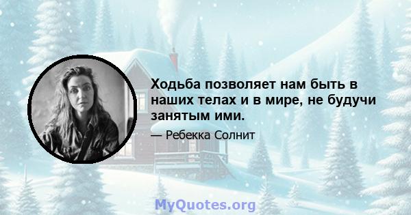 Ходьба позволяет нам быть в наших телах и в мире, не будучи занятым ими.