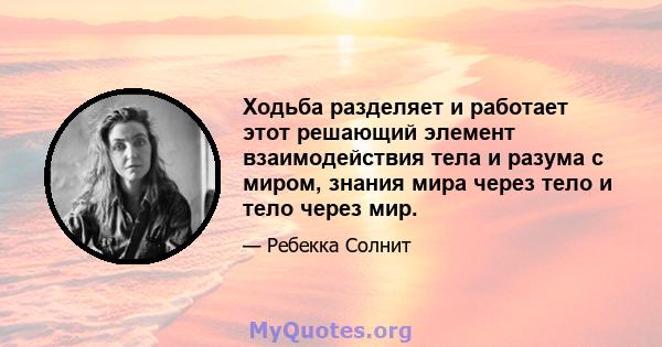 Ходьба разделяет и работает этот решающий элемент взаимодействия тела и разума с миром, знания мира через тело и тело через мир.