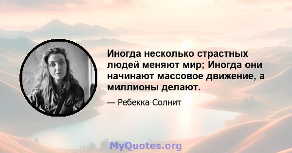 Иногда несколько страстных людей меняют мир; Иногда они начинают массовое движение, а миллионы делают.