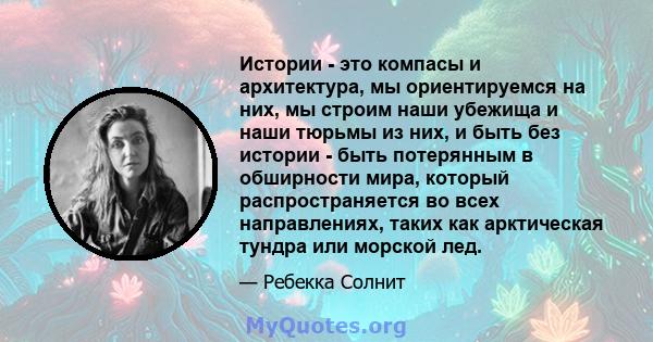 Истории - это компасы и архитектура, мы ориентируемся на них, мы строим наши убежища и наши тюрьмы из них, и быть без истории - быть потерянным в обширности мира, который распространяется во всех направлениях, таких как 