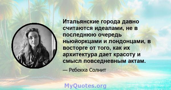 Итальянские города давно считаются идеалами, не в последнюю очередь ньюйоркцами и лондонцами, в восторге от того, как их архитектура дает красоту и смысл повседневным актам.