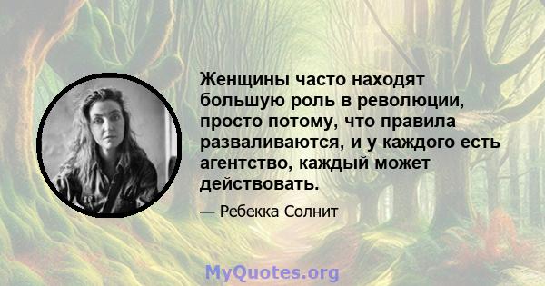 Женщины часто находят большую роль в революции, просто потому, что правила разваливаются, и у каждого есть агентство, каждый может действовать.