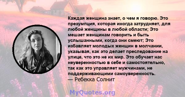 Каждая женщина знает, о чем я говорю. Это презумпция, которая иногда затрудняет, для любой женщины в любой области; Это мешает женщинам говорить и быть услышанными, когда они смеют; Это избавляет молодых женщин в