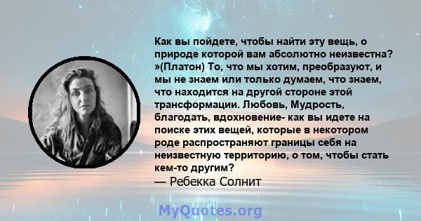 Как вы пойдете, чтобы найти эту вещь, о природе которой вам абсолютно неизвестна? »(Платон) То, что мы хотим, преобразуют, и мы не знаем или только думаем, что знаем, что находится на другой стороне этой трансформации.