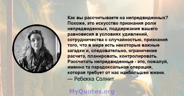 Как вы рассчитываете на непредвиденных? Похоже, это искусство признания роли непредвиденных, поддержания вашего равновесия в условиях удивлений, сотрудничества с случайностью, признания того, что в мире есть некоторые