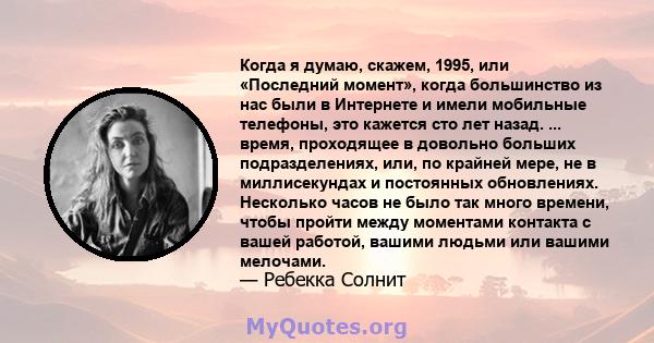 Когда я думаю, скажем, 1995, или «Последний момент», когда большинство из нас были в Интернете и имели мобильные телефоны, это кажется сто лет назад. ... время, проходящее в довольно больших подразделениях, или, по