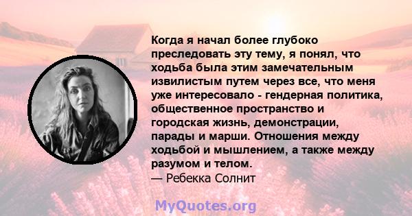 Когда я начал более глубоко преследовать эту тему, я понял, что ходьба была этим замечательным извилистым путем через все, что меня уже интересовало - гендерная политика, общественное пространство и городская жизнь,