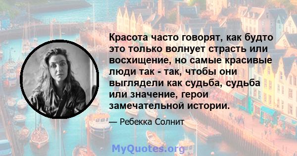 Красота часто говорят, как будто это только волнует страсть или восхищение, но самые красивые люди так - так, чтобы они выглядели как судьба, судьба или значение, герои замечательной истории.