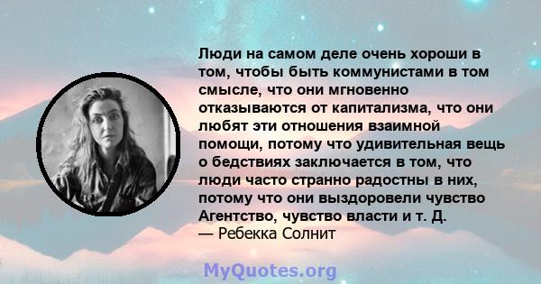 Люди на самом деле очень хороши в том, чтобы быть коммунистами в том смысле, что они мгновенно отказываются от капитализма, что они любят эти отношения взаимной помощи, потому что удивительная вещь о бедствиях