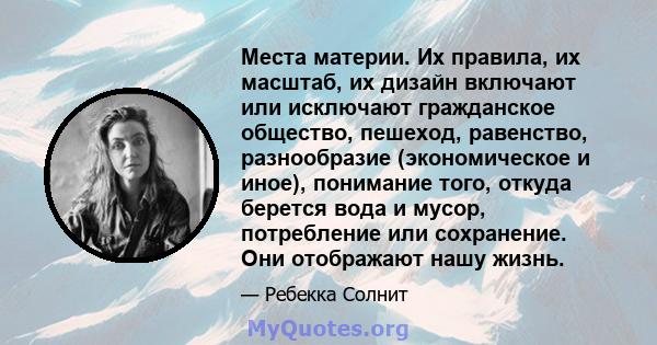 Места материи. Их правила, их масштаб, их дизайн включают или исключают гражданское общество, пешеход, равенство, разнообразие (экономическое и иное), понимание того, откуда берется вода и мусор, потребление или