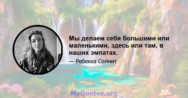 Мы делаем себя большими или маленькими, здесь или там, в наших эмпатах.