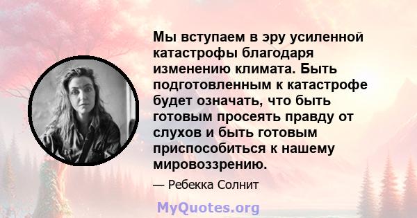 Мы вступаем в эру усиленной катастрофы благодаря изменению климата. Быть подготовленным к катастрофе будет означать, что быть готовым просеять правду от слухов и быть готовым приспособиться к нашему мировоззрению.