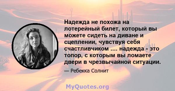 Надежда не похожа на лотерейный билет, который вы можете сидеть на диване и сцеплении, чувствуя себя счастливчиком .... надежда - это топор, с которым вы ломаете двери в чрезвычайной ситуации.