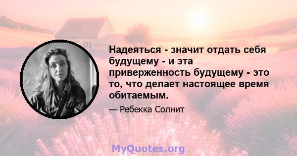 Надеяться - значит отдать себя будущему - и эта приверженность будущему - это то, что делает настоящее время обитаемым.