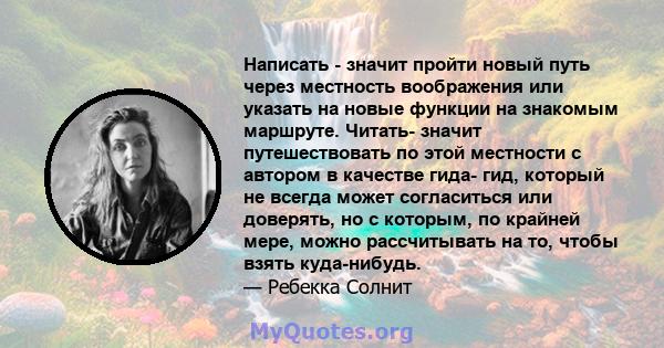 Написать - значит пройти новый путь через местность воображения или указать на новые функции на знакомым маршруте. Читать- значит путешествовать по этой местности с автором в качестве гида- гид, который не всегда может