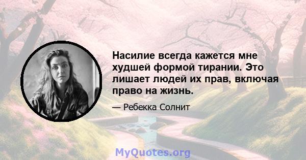 Насилие всегда кажется мне худшей формой тирании. Это лишает людей их прав, включая право на жизнь.