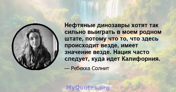 Нефтяные динозавры хотят так сильно выиграть в моем родном штате, потому что то, что здесь происходит везде, имеет значение везде. Нация часто следует, куда идет Калифорния.