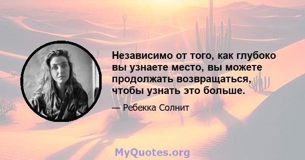 Независимо от того, как глубоко вы узнаете место, вы можете продолжать возвращаться, чтобы узнать это больше.